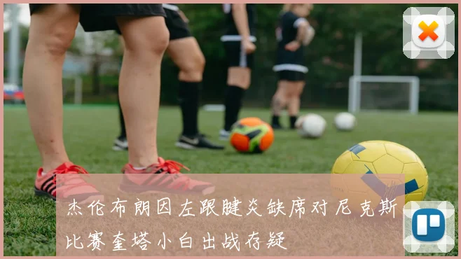 杰伦布朗因左跟腱炎缺席对尼克斯比赛奎塔小白出战存疑