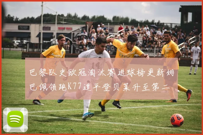 巴黎队史欧冠淘汰赛进球榜更新姆巴佩领跑K77追平登贝莱升至第二